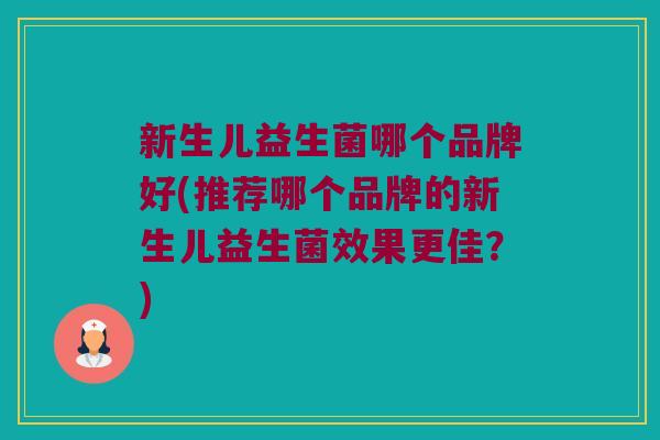 新生儿益生菌哪个品牌好(推荐哪个品牌的新生儿益生菌效果更佳？)