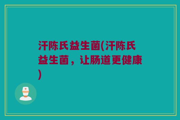 汗陈氏益生菌(汗陈氏益生菌,让肠道更健康) 汗陈氏益生菌(汗陈氏益生菌,让肠道更健康)