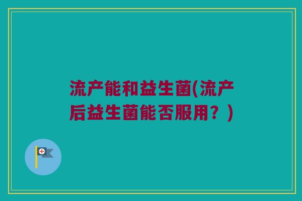 流产能和益生菌(流产后益生菌能否服用？)
