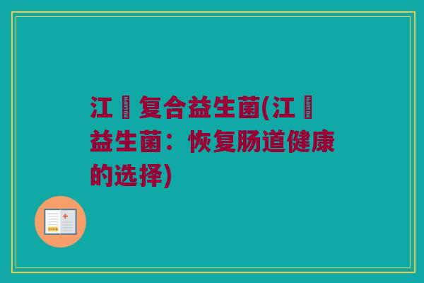江巣复合益生菌(江巣益生菌:恢复肠道健康的选择) 江巣复合益生菌(江巣益生菌:恢复肠道健康的选择)