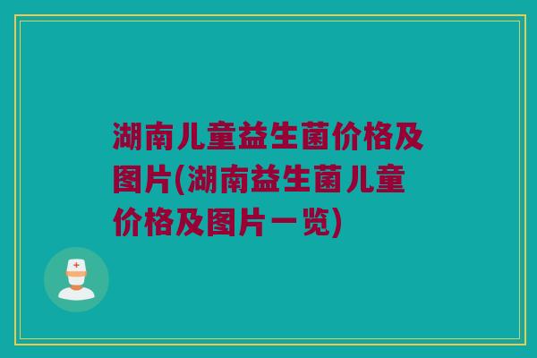 湖南儿童益生菌价格及图片(湖南益生菌儿童价格及图片一览)
