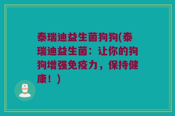 泰瑞迪益生菌狗狗(泰瑞迪益生菌：让你的狗狗增强免疫力，保持健康！)