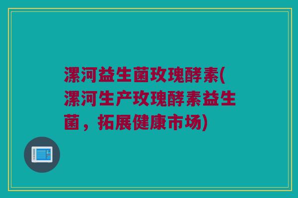漯河益生菌玫瑰酵素(漯河生产玫瑰酵素益生菌,拓展健康市场) 漯河益生菌玫瑰酵素(漯河生产玫瑰酵素益生菌,拓展健康市场)