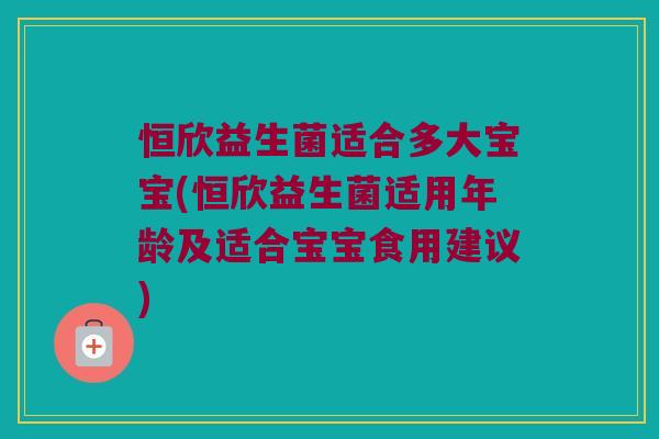 恒欣益生菌适合多大宝宝(恒欣益生菌适用年龄及适合宝宝食用建议) 恒欣益生菌适合多大宝宝(恒欣益生菌适用年龄及适合宝宝食用建议)