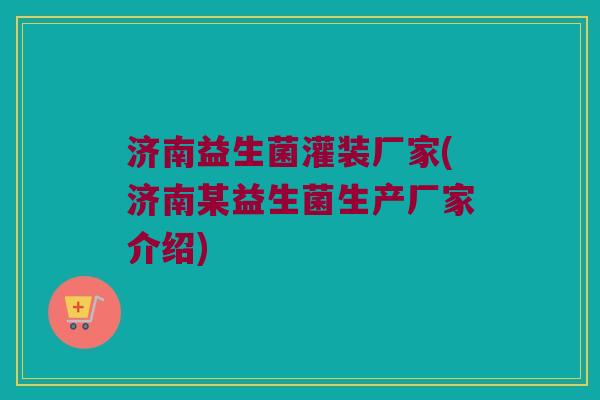 济南益生菌灌装厂家(济南某益生菌生产厂家介绍)