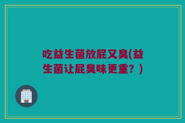 吃益生菌放屁又臭(益生菌让屁臭味更重？)