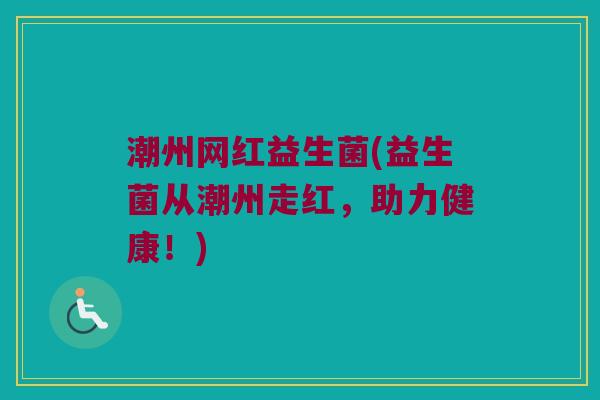 潮州网红益生菌(益生菌从潮州走红，助力健康！)
