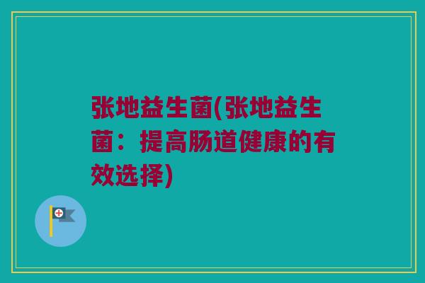 张地益生菌(张地益生菌：提高肠道健康的有效选择)