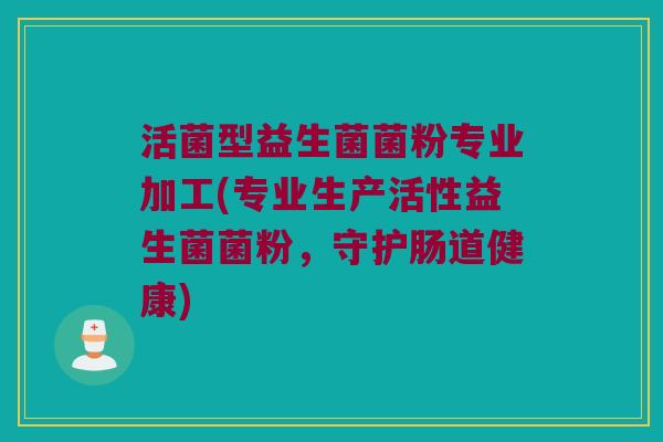 活菌型益生菌菌粉专业加工(专业生产活性益生菌菌粉,守护肠道健康) 活菌型益生菌菌粉专业加工(专业生产活性益生菌菌粉,守护肠道健康)