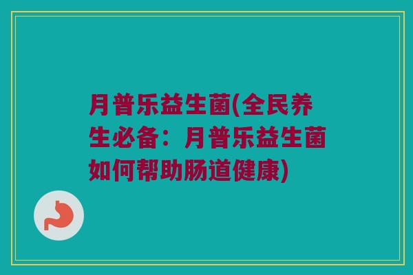 月普乐益生菌(全民养生必备：月普乐益生菌如何帮助肠道健康)