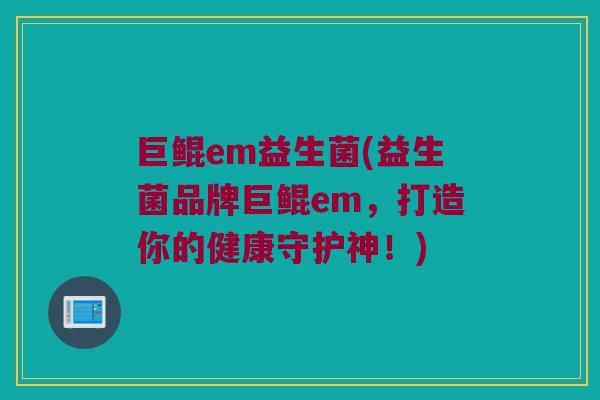 巨鲲em益生菌(益生菌品牌巨鲲em，打造你的健康守护神！)