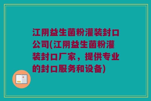 江阴益生菌粉灌装封口公司(江阴益生菌粉灌装封口厂家，提供专业的封口服务和设备)