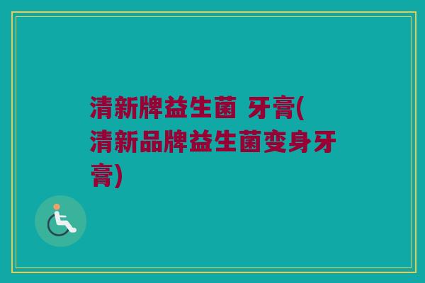 清新牌益生菌 牙膏(清新品牌益生菌变身牙膏)