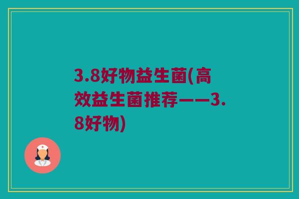 3.8好物益生菌(高效益生菌推荐——3.8好物)