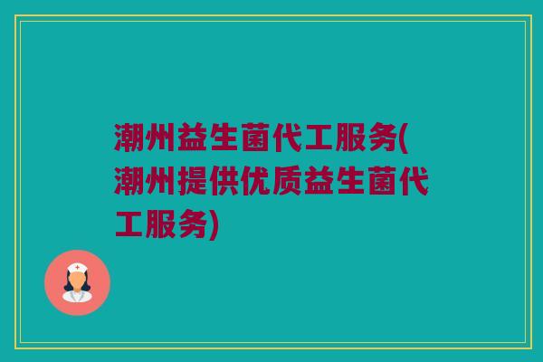 潮州益生菌代工服务(潮州提供优质益生菌代工服务) 潮州益生菌代工服务(潮州提供优质益生菌代工服务)