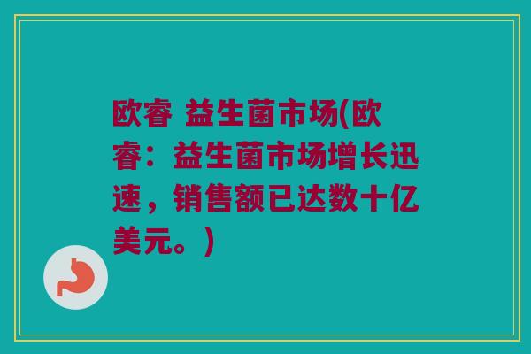 欧睿 益生菌市场(欧睿：益生菌市场增长迅速，销售额已达数十亿美元。)