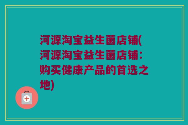 河源淘宝益生菌店铺(河源淘宝益生菌店铺：购买健康产品的首选之地)