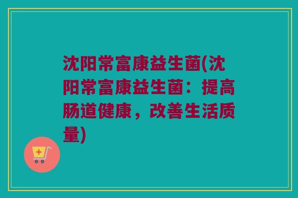 沈阳常富康益生菌(沈阳常富康益生菌：提高肠道健康，改善生活质量)