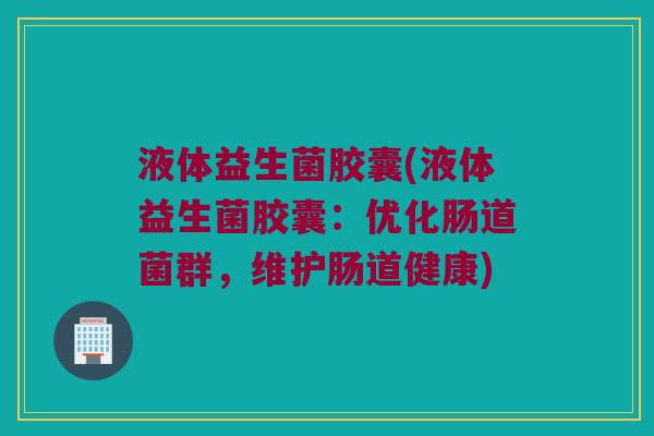 液体益生菌胶囊(液体益生菌胶囊:优化肠道菌群,维护肠道健康) 液体益生菌胶囊(液体益生菌胶囊:优化肠道菌群,维护肠道健康)