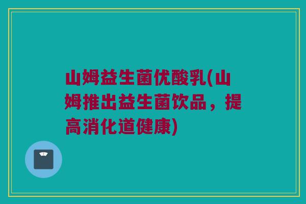 山姆益生菌优酸乳(山姆推出益生菌饮品，提高消化道健康)