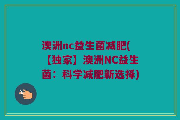 澳洲nc益生菌(【独家】澳洲NC益生菌:科学新选择) 澳洲nc益生菌(【独家】澳洲NC益生菌:科学新选择)