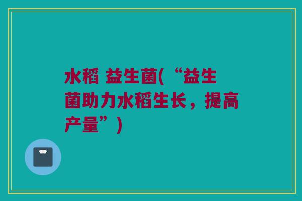 水稻 益生菌(“益生菌助力水稻生长，提高产量”)