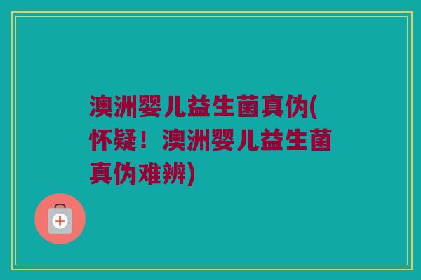 澳洲婴儿益生菌真伪(怀疑！澳洲婴儿益生菌真伪难辨)