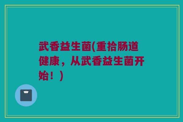 武香益生菌(重拾肠道健康，从武香益生菌开始！)