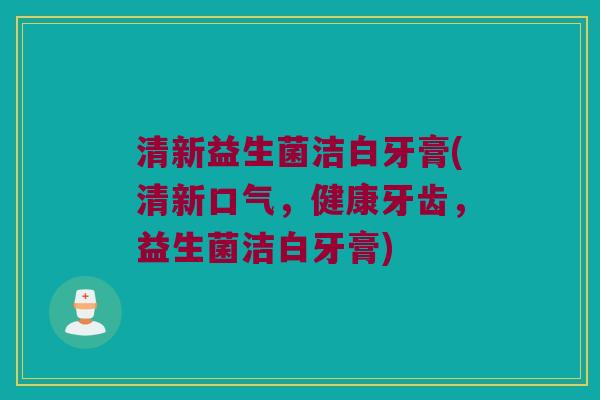 清新益生菌洁白牙膏(清新口气,健康牙齿,益生菌洁白牙膏) 清新益生菌洁白牙膏(清新口气,健康牙齿,益生菌洁白牙膏)