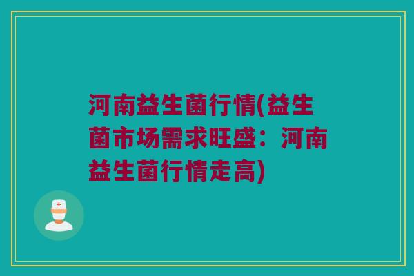 河南益生菌行情(益生菌市场需求旺盛：河南益生菌行情走高)