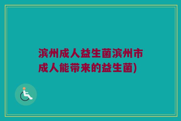 滨州成人益生菌滨州市成人能带来的益生菌)