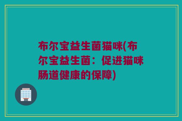 布尔宝益生菌猫咪(布尔宝益生菌：促进猫咪肠道健康的保障)