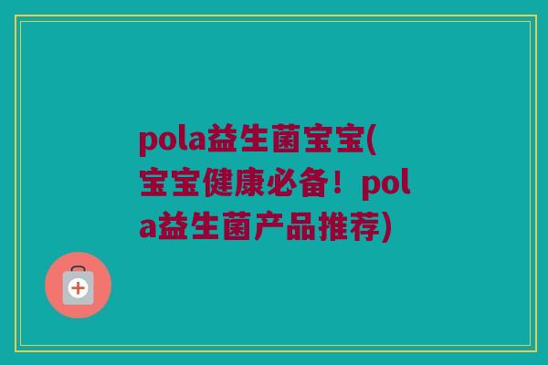 pola益生菌宝宝(宝宝健康必备！pola益生菌产品推荐)