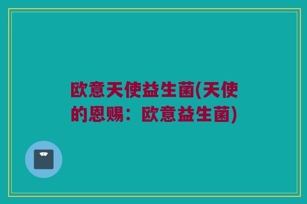 欧意天使益生菌(天使的恩赐:欧意益生菌) 欧意天使益生菌(天使的恩赐:欧意益生菌)