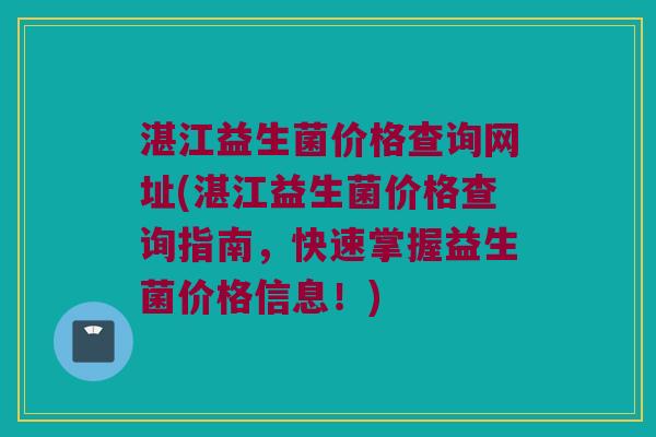 湛江益生菌价格查询网址(湛江益生菌价格查询指南，快速掌握益生菌价格信息！)