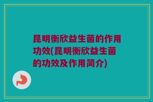 昆明衡欣益生菌的作用功效(昆明衡欣益生菌的功效及作用简介)