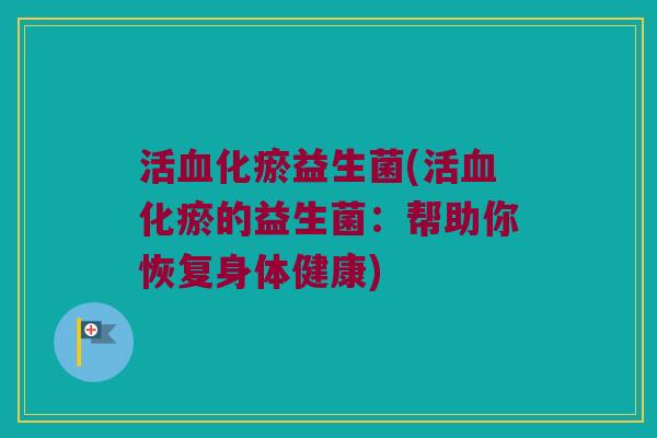 活血化瘀益生菌(活血化瘀的益生菌：帮助你恢复身体健康)