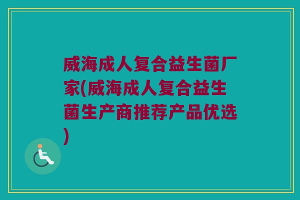 威海成人复合益生菌厂家(威海成人复合益生菌生产商推荐产品优选) 威海成人复合益生菌厂家(威海成人复合益生菌生产商推荐产品优选)