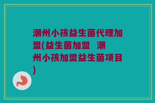 潮州小孩益生菌代理加盟(益生菌加盟  潮州小孩加盟益生菌项目)