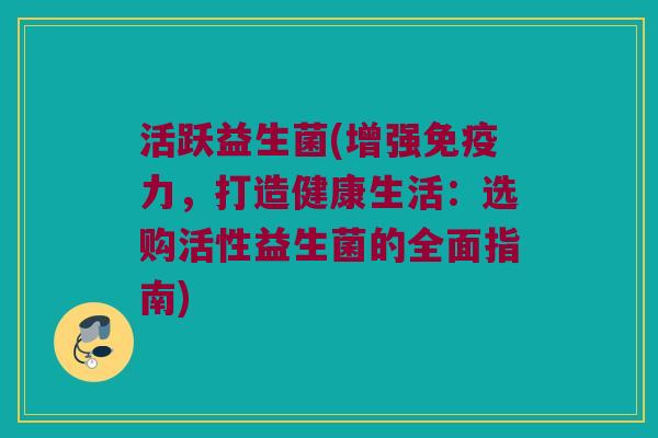 活跃益生菌(增强免疫力，打造健康生活：选购活性益生菌的全面指南)
