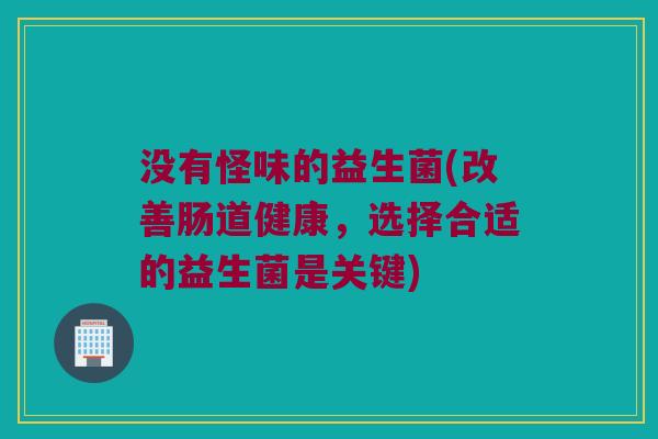 没有怪味的益生菌(改善肠道健康，选择合适的益生菌是关键)