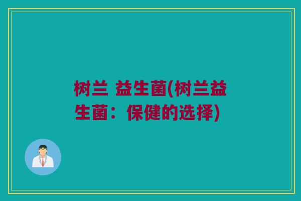 树兰 益生菌(树兰益生菌:保健的选择) 树兰 益生菌(树兰益生菌:保健的选择)