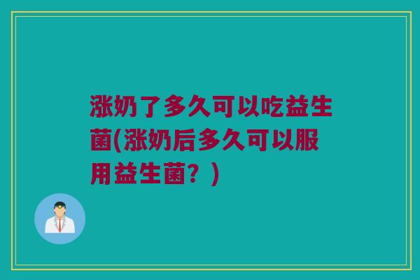 涨奶了多久可以吃益生菌(涨奶后多久可以服用益生菌？)