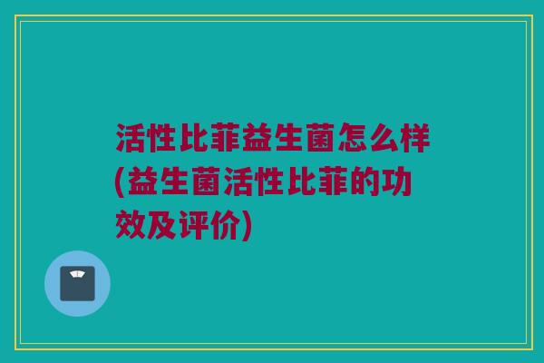 活性比菲益生菌怎么样(益生菌活性比菲的功效及评价)