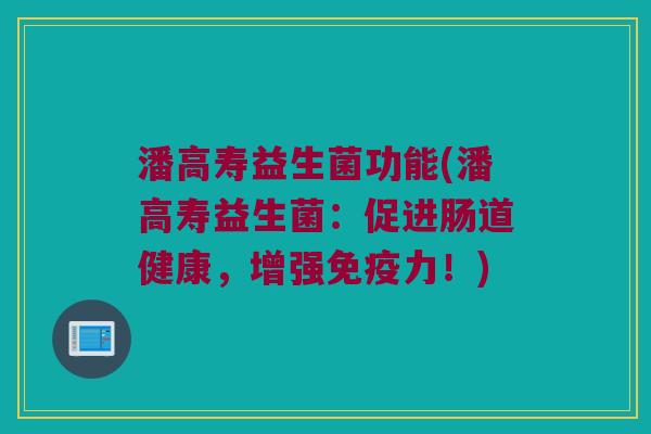 潘高寿益生菌功能(潘高寿益生菌：促进肠道健康，增强免疫力！)