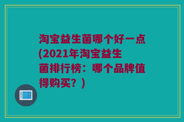 淘宝益生菌哪个好一点(2021年淘宝益生菌排行榜：哪个品牌值得购买？)
