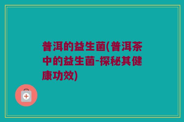 普洱的益生菌(普洱茶中的益生菌-探秘其健康功效)