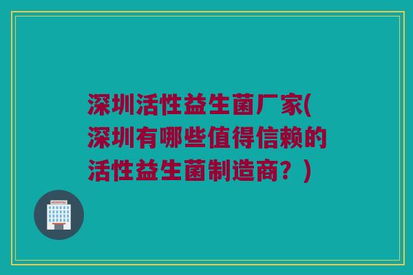 深圳活性益生菌厂家(深圳有哪些值得信赖的活性益生菌制造商？)
