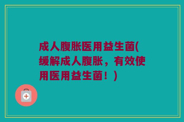 成人医用益生菌(缓解成人，有效使用医用益生菌！)