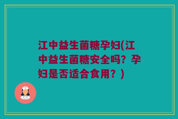 江中益生菌糖孕妇(江中益生菌糖安全吗？孕妇是否适合食用？)